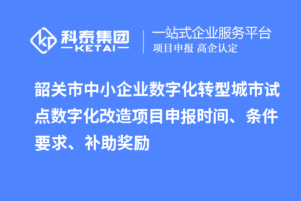 韶關(guān)市中小企業(yè)數(shù)字化轉(zhuǎn)型城市試點(diǎn)數(shù)字化改造項(xiàng)目申報(bào)時(shí)間、條件要求、補(bǔ)助獎(jiǎng)勵(lì)