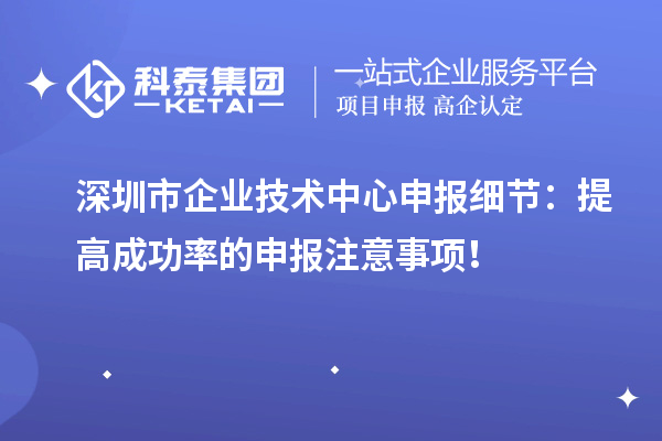 深圳市企業(yè)技術(shù)中心申報細節(jié)：提高成功率的申報注意事項！