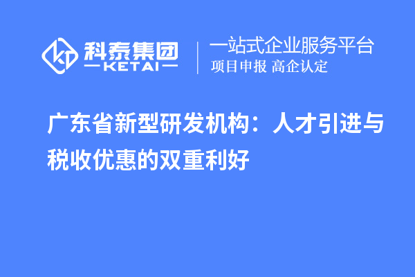 廣東省新型研發(fā)機構：人才引進與稅收優(yōu)惠的雙重利好