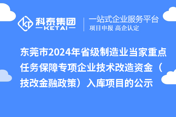 東莞市2024年省級(jí)制造業(yè)當(dāng)家重點(diǎn)任務(wù)保障專項(xiàng)企業(yè)技術(shù)改造資金（技改金融政策）入庫(kù)項(xiàng)目的公示