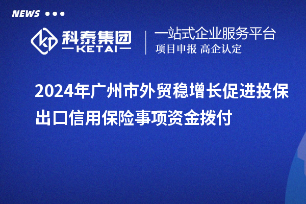 2024年廣州市外貿(mào)穩(wěn)增長促進投保出口信用保險事項資金撥付