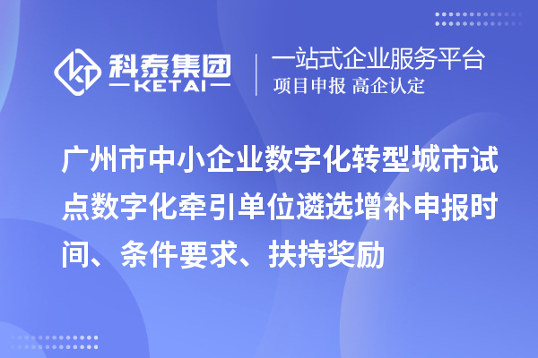 廣州市中小企業(yè)數字化轉型城市試點數字化牽引單位遴選增補申報時間、條件要求、扶持獎勵