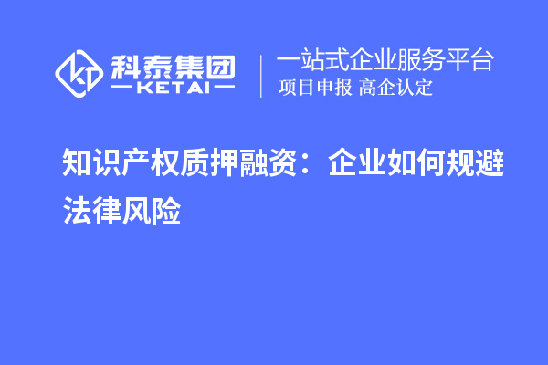 知識產(chǎn)權(quán)質(zhì)押融資：企業(yè)如何規(guī)避法律風(fēng)險
