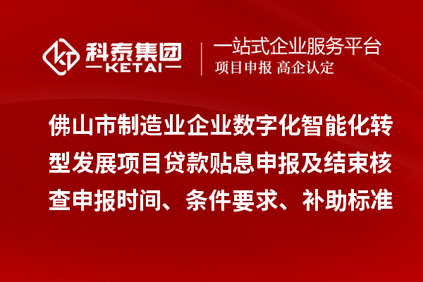 佛山市制造業(yè)企業(yè)數字化智能化轉型發(fā)展項目貸款貼息申報及結束核查申報時間、條件要求、補助標準