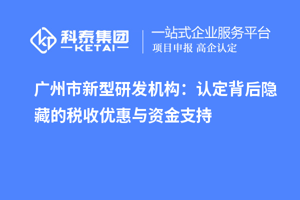 廣州市新型研發(fā)機構：認定背后隱藏的稅收優(yōu)惠與資金支持
