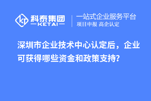 深圳市企業(yè)技術(shù)中心認定后，企業(yè)可獲得哪些資金和政策支持？
