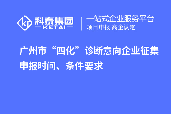 廣州市“四化”診斷意向企業(yè)征集申報時間、條件要求