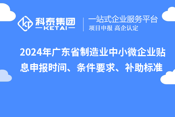 2024年廣東省制造業(yè)中小微企業(yè)貼息申報(bào)時(shí)間、條件要求、補(bǔ)助標(biāo)準(zhǔn)