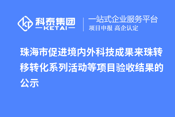 珠海市促進(jìn)境內(nèi)外科技成果來(lái)珠轉(zhuǎn)移轉(zhuǎn)化系列活動(dòng)等項(xiàng)目驗(yàn)收結(jié)果的公示