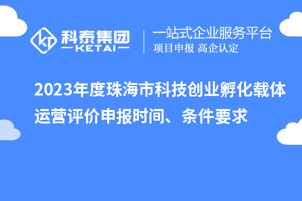 2023年度珠海市科技創(chuàng)業(yè)孵化載體運營評價申報時間、條件要求