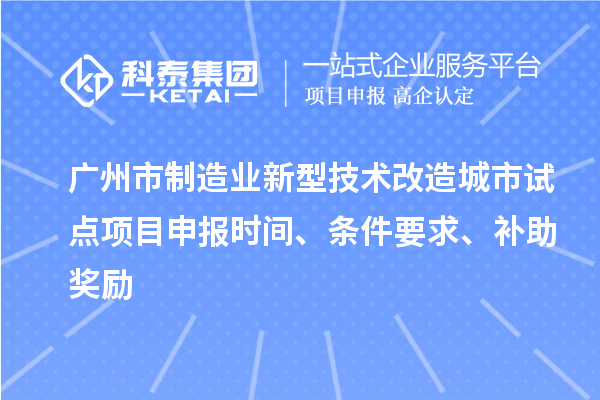 廣州市制造業(yè)新型技術(shù)改造城市試點項目申報時間、條件要求、補助獎勵