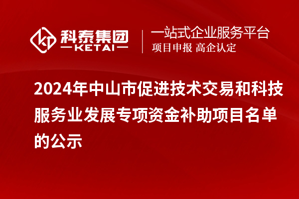 2024年中山市促進技術交易和科技服務業(yè)發(fā)展專項資金補助項目名單的公示