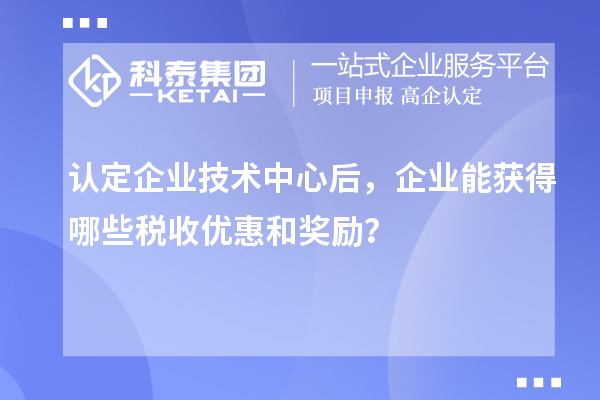 認(rèn)定企業(yè)技術(shù)中心后，企業(yè)能獲得哪些稅收優(yōu)惠和獎(jiǎng)勵(lì)？