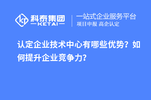認(rèn)定企業(yè)技術(shù)中心有哪些優(yōu)勢(shì)？如何提升企業(yè)競爭力？