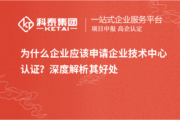 為什么企業(yè)應(yīng)該申請(qǐng)企業(yè)技術(shù)中心認(rèn)證？深度解析其好處