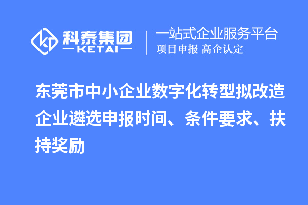 東莞市中小企業(yè)數(shù)字化轉(zhuǎn)型擬改造企業(yè)遴選申報時間、條件要求、扶持獎勵