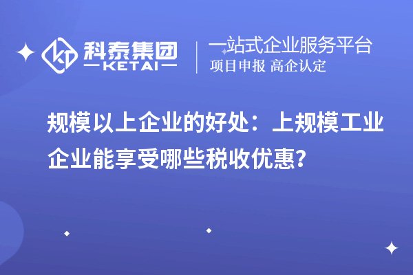 規(guī)模以上企業(yè)的好處：上規(guī)模工業(yè)企業(yè)能享受哪些稅收優(yōu)惠？