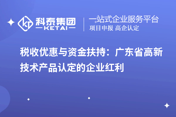 稅收優(yōu)惠與資金扶持：廣東省高新技術產品認定的企業(yè)紅利