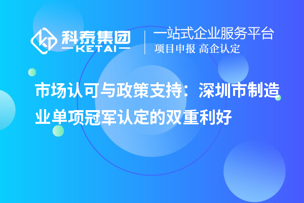  市場(chǎng)認(rèn)可與政策支持：深圳市制造業(yè)單項(xiàng)冠軍認(rèn)定的雙重利好