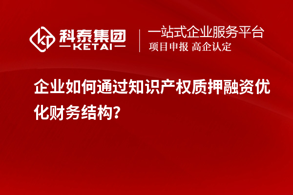 企業(yè)如何通過知識產(chǎn)權(quán)質(zhì)押融資優(yōu)化財務(wù)結(jié)構(gòu)？