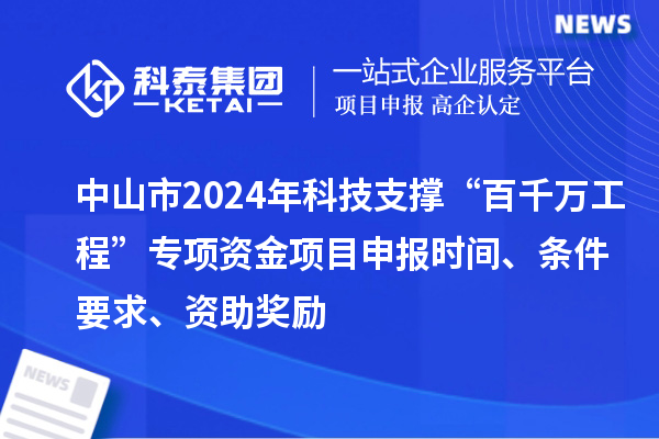 中山市2024年科技支撐“百千萬工程”專項資金項目申報時間、條件要求、資助獎勵