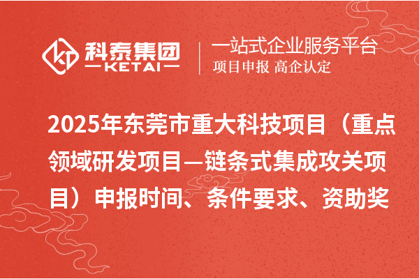 2025年東莞市重大科技項目（重點領(lǐng)域研發(fā)項目—鏈條式集成攻關(guān)項目）申報時間、條件要求、資助獎勵