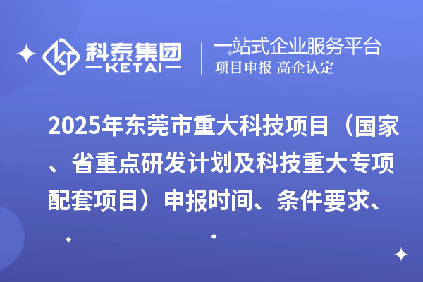 2025年?yáng)|莞市重大科技項(xiàng)目（國(guó)家、省重點(diǎn)研發(fā)計(jì)劃及科技重大專項(xiàng)配套項(xiàng)目）申報(bào)時(shí)間、條件要求、資助獎(jiǎng)勵(lì)