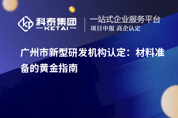 廣州市新型研發(fā)機構認定：材料準備的黃金指南