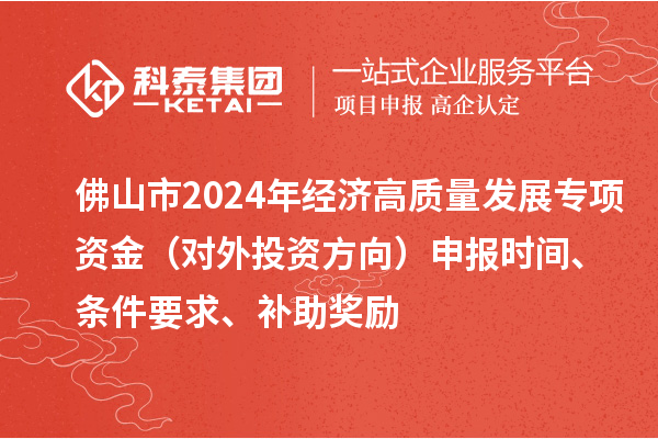 佛山市2024年經(jīng)濟高質(zhì)量發(fā)展專項資金（對外投資方向）申報時間、條件要求、補助獎勵