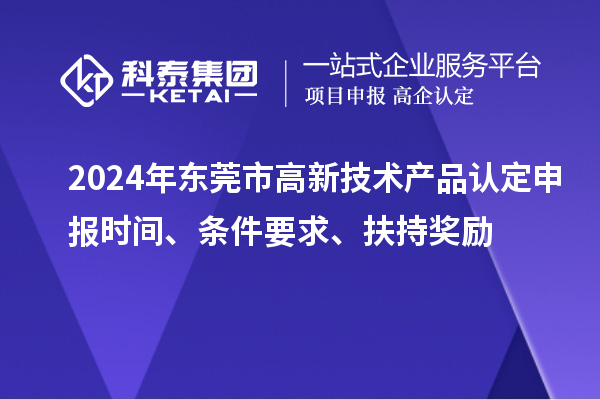 2024年東莞市高新技術(shù)產(chǎn)品認定申報時間、條件要求、扶持獎勵