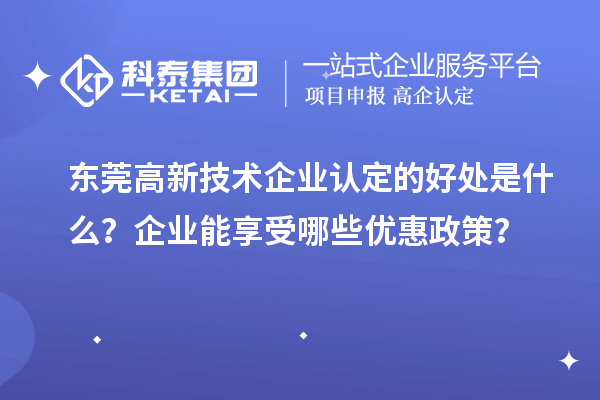 東莞高新技術(shù)企業(yè)認(rèn)定的好處是什么？企業(yè)能享受哪些優(yōu)惠政策？