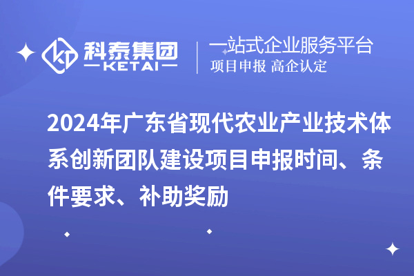 2024年廣東省現(xiàn)代農(nóng)業(yè)產(chǎn)業(yè)技術(shù)體系創(chuàng)新團隊建設(shè)項目申報時間、條件要求、補助獎勵