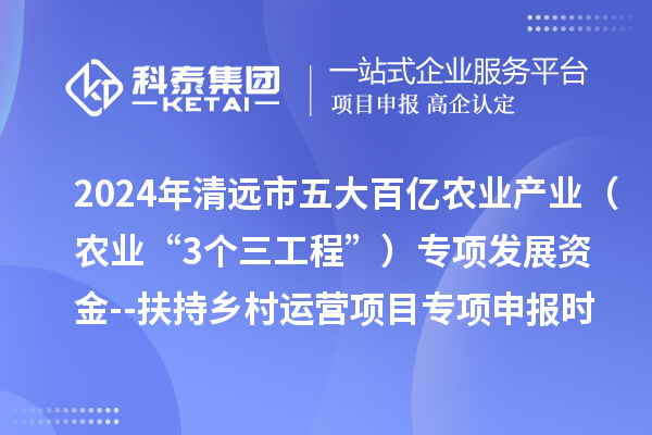 2024年清遠(yuǎn)市五大百億農(nóng)業(yè)產(chǎn)業(yè)（農(nóng)業(yè)“3個(gè)三工程”）專項(xiàng)發(fā)展資金--扶持鄉(xiāng)村運(yùn)營(yíng)項(xiàng)目專項(xiàng)申報(bào)時(shí)間、條件要求、扶持獎(jiǎng)勵(lì)