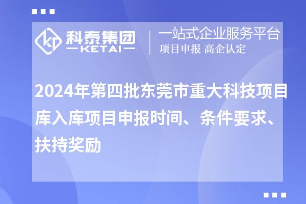 2024年第四批東莞市重大科技項(xiàng)目庫入庫項(xiàng)目申報(bào)時(shí)間、條件要求、扶持獎勵
