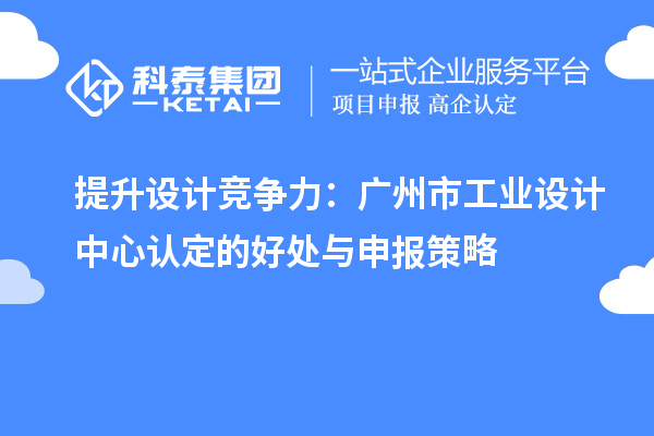  提升設(shè)計(jì)競(jìng)爭(zhēng)力：廣州市工業(yè)設(shè)計(jì)中心認(rèn)定的好處與申報(bào)策略