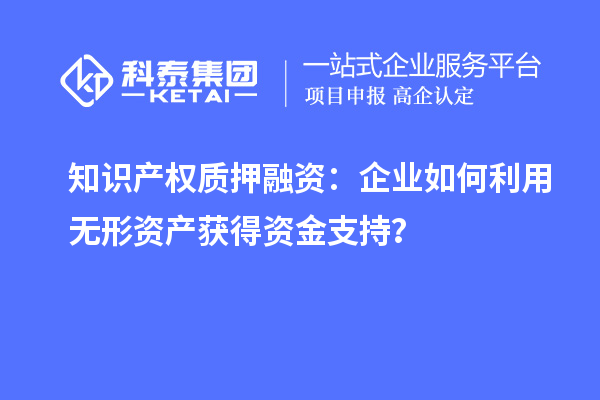 知識產(chǎn)權(quán)質(zhì)押融資：企業(yè)如何利用無形資產(chǎn)獲得資金支持？