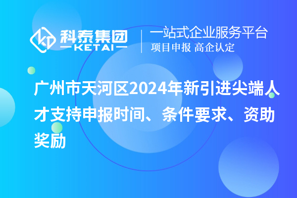 廣州市天河區(qū)2024年新引進(jìn)尖端人才支持申報(bào)時(shí)間、條件要求、資助獎(jiǎng)勵(lì)