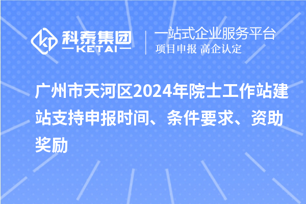 廣州市天河區(qū)2024年院士工作站建站支持申報(bào)時(shí)間、條件要求、資助獎(jiǎng)勵(lì)