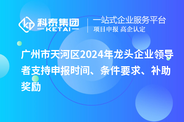 廣州市天河區(qū)2024年龍頭企業(yè)領(lǐng)導(dǎo)者支持申報(bào)時(shí)間、條件要求、補(bǔ)助獎(jiǎng)勵(lì)