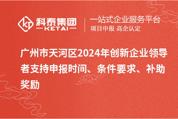 廣州市天河區(qū)2024年創(chuàng)新企業(yè)領導者支持申報時間、條件要求、補助獎勵