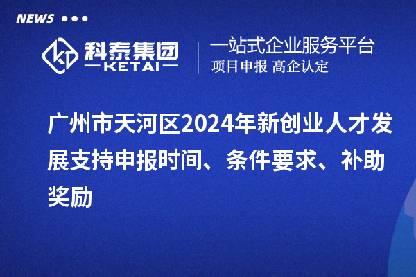 廣州市天河區(qū)2024年新創(chuàng)業(yè)人才發(fā)展支持申報(bào)時(shí)間、條件要求、補(bǔ)助獎(jiǎng)勵(lì)