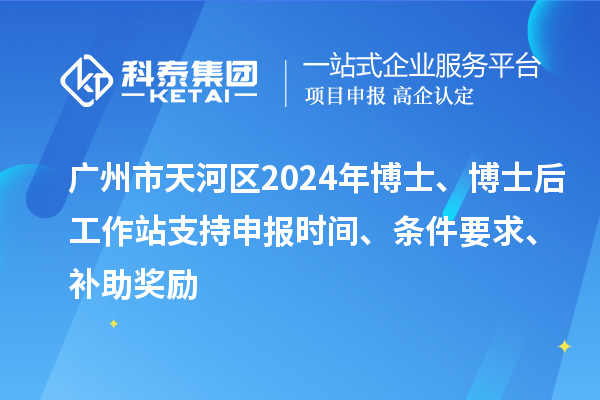 廣州市天河區(qū)2024年博士、博士后工作站支持申報時間、條件要求、補(bǔ)助獎勵