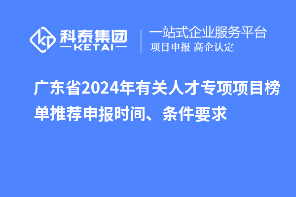 廣東省2024年有關人才專項項目榜單推薦申報時間、條件要求