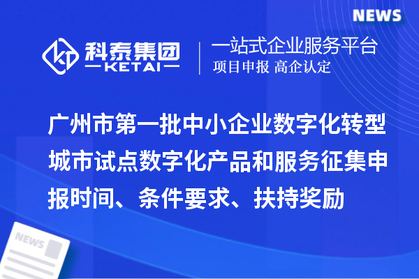廣州市第一批中小企業(yè)數(shù)字化轉(zhuǎn)型城市試點(diǎn)數(shù)字化產(chǎn)品和服務(wù)征集申報時間、條件要求、扶持獎勵