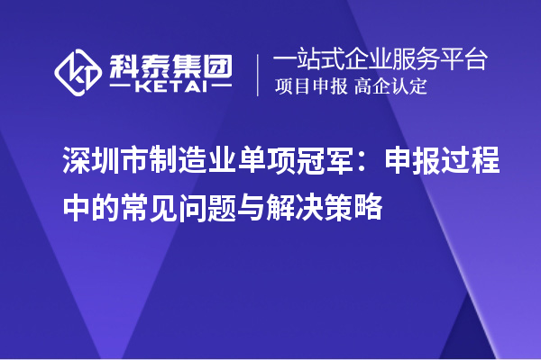 深圳市制造業(yè)單項(xiàng)冠軍：申報(bào)過(guò)程中的常見(jiàn)問(wèn)題與解決策略