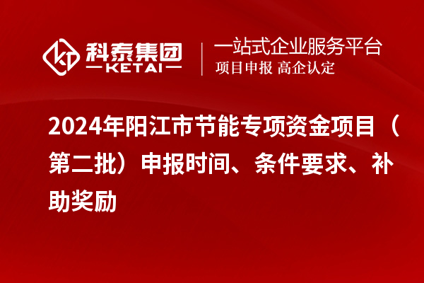 2024年陽江市節(jié)能專項資金項目（第二批）申報時間、條件要求、補助獎勵