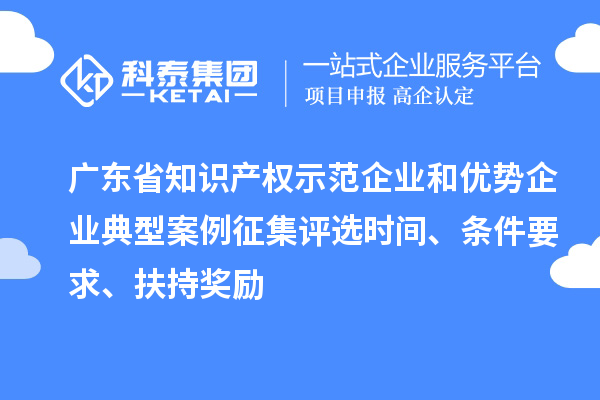 廣東省知識產(chǎn)權(quán)示范企業(yè)和優(yōu)勢企業(yè)典型案例征集評選時間、條件要求、扶持獎勵