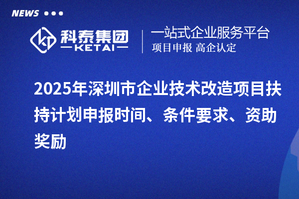 2025年深圳市企業(yè)技術(shù)改造項(xiàng)目扶持計(jì)劃申報(bào)時(shí)間、條件要求、資助獎(jiǎng)勵(lì)