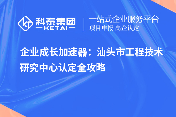 企業(yè)成長加速器：汕頭市工程技術(shù)研究中心認定全攻略