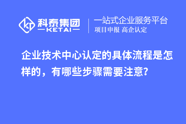 企業(yè)技術(shù)中心認(rèn)定的具體流程是怎樣的，有哪些步驟需要注意？